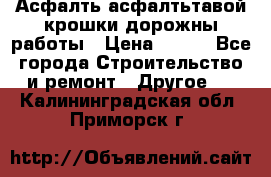 Асфалть асфалтьтавой крошки дорожны работы › Цена ­ 500 - Все города Строительство и ремонт » Другое   . Калининградская обл.,Приморск г.